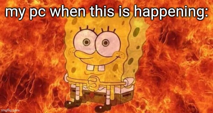 SpongeBob Sitting in Fire | my pc when this is happening: | image tagged in spongebob sitting in fire | made w/ Imgflip meme maker