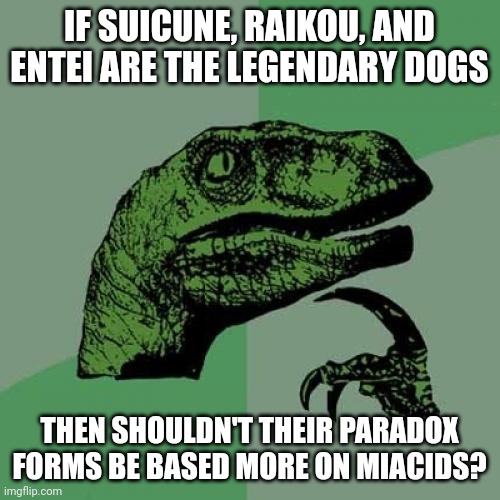 It would make more sense if you think about it | IF SUICUNE, RAIKOU, AND ENTEI ARE THE LEGENDARY DOGS; THEN SHOULDN'T THEIR PARADOX FORMS BE BASED MORE ON MIACIDS? | image tagged in memes,philosoraptor | made w/ Imgflip meme maker