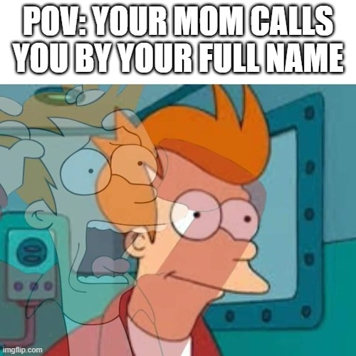 fry | POV: YOUR MOM CALLS YOU BY YOUR FULL NAME | image tagged in fry | made w/ Imgflip meme maker
