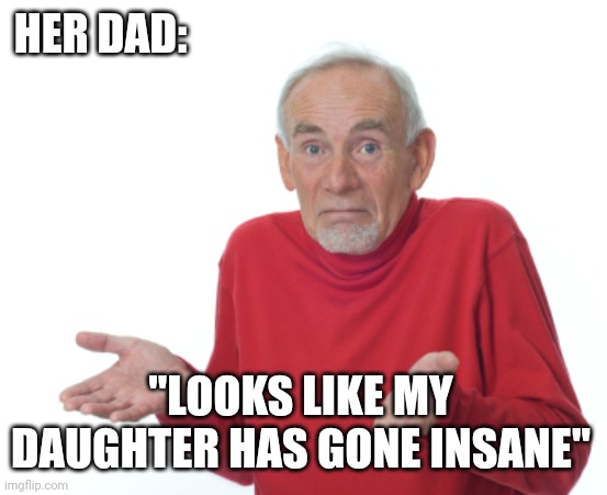 Guess I'll die  | HER DAD: "LOOKS LIKE MY DAUGHTER HAS GONE INSANE" | image tagged in guess i'll die | made w/ Imgflip meme maker