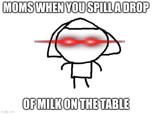 MOMS WHEN YOU SPILL A DROP; OF MILK ON THE TABLE | image tagged in moms,spilled | made w/ Imgflip meme maker
