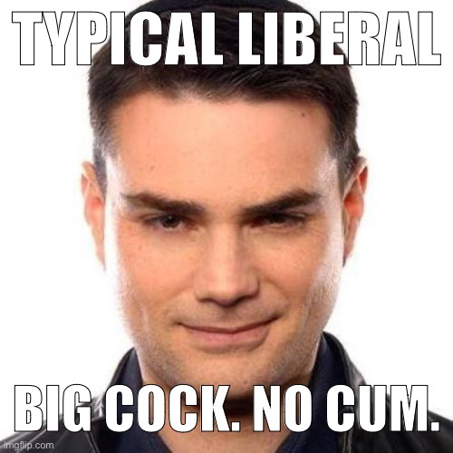 Smug Ben Shapiro | TYPICAL LIBERAL BIG COCK. NO CUM. | image tagged in smug ben shapiro | made w/ Imgflip meme maker