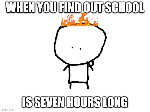 School | WHEN YOU FIND OUT SCHOOL; IS SEVEN HOURS LONG | image tagged in school,fire | made w/ Imgflip meme maker