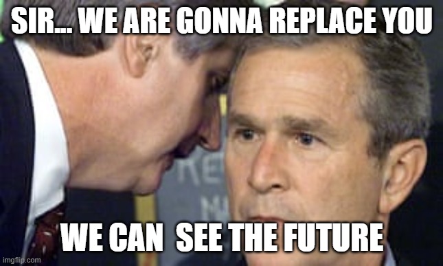 George Bush 9/11 | SIR... WE ARE GONNA REPLACE YOU; WE CAN  SEE THE FUTURE | image tagged in george bush 9/11,memes,funny,funny memes | made w/ Imgflip meme maker