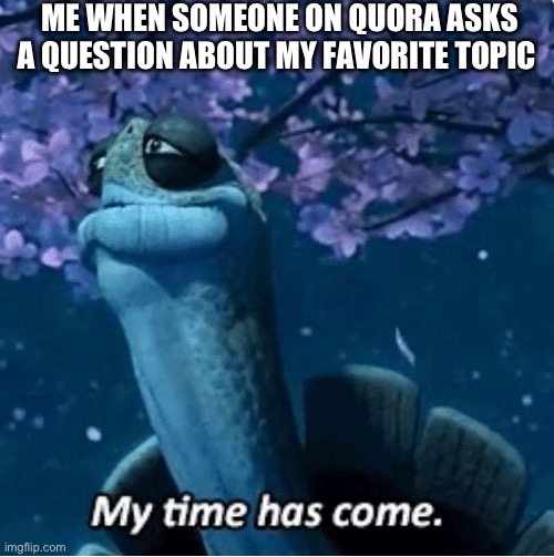 My Time Has Come | ME WHEN SOMEONE ON QUORA ASKS A QUESTION ABOUT MY FAVORITE TOPIC | image tagged in my time has come | made w/ Imgflip meme maker