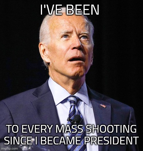 Newest lie from the Liar-in-Chief. There is nothing he won't lie about. | I'VE BEEN; TO EVERY MASS SHOOTING SINCE I BECAME PRESIDENT | image tagged in joe biden,lyin biden | made w/ Imgflip meme maker
