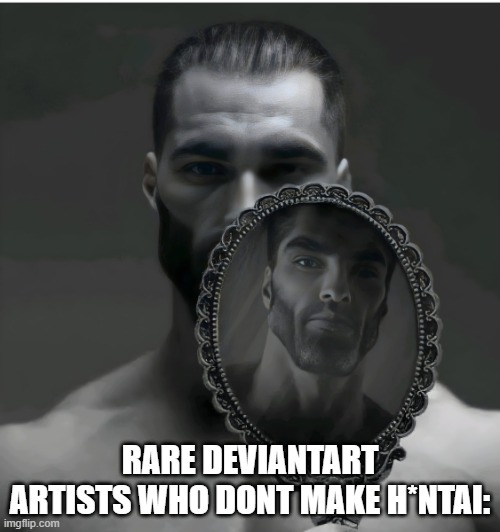 sadly those are the rare ones | RARE DEVIANTART ARTISTS WHO DONT MAKE H*NTAI: | image tagged in gigachad mirror | made w/ Imgflip meme maker