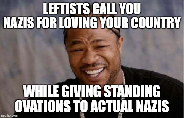 It would be funny if it weren't so fcking disgusting. | LEFTISTS CALL YOU NAZIS FOR LOVING YOUR COUNTRY; WHILE GIVING STANDING OVATIONS TO ACTUAL NAZIS | image tagged in memes,yo dawg heard you,nazis,canada,leftists | made w/ Imgflip meme maker