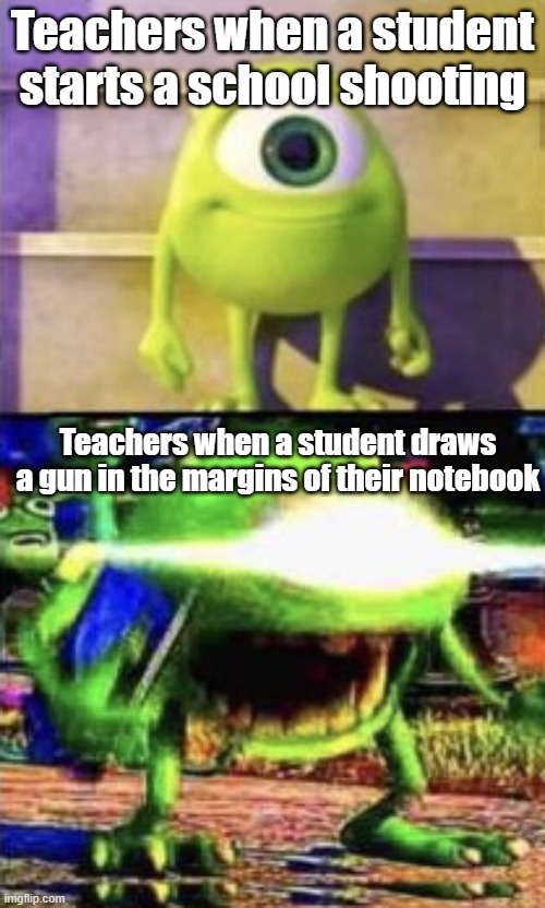 Teachers are crybabies | Teachers when a student starts a school shooting; Teachers when a student draws a gun in the margins of their notebook | image tagged in mike wazowski,school shootings,teacher meme,school meme,school shooting | made w/ Imgflip meme maker