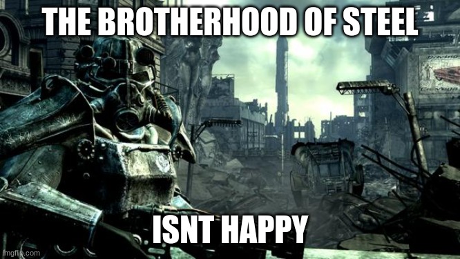 Fallout | THE BROTHERHOOD OF STEEL ISNT HAPPY | image tagged in fallout | made w/ Imgflip meme maker