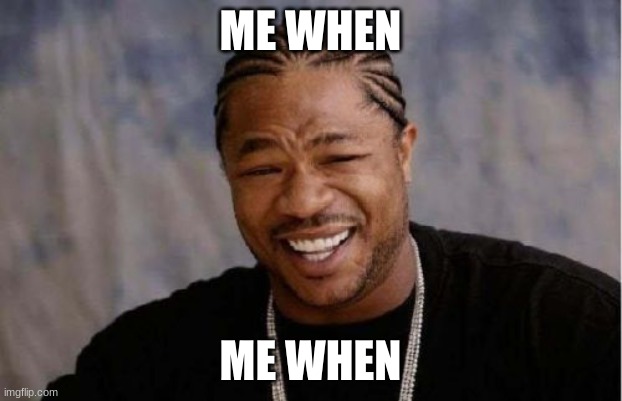 me when | ME WHEN; ME WHEN | image tagged in memes,yo dawg heard you | made w/ Imgflip meme maker