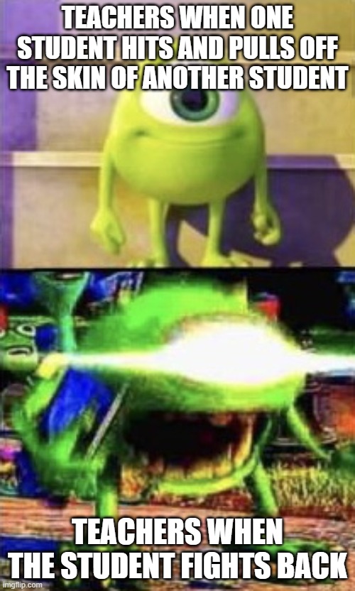 but did you fight back? 'yes' | TEACHERS WHEN ONE STUDENT HITS AND PULLS OFF THE SKIN OF ANOTHER STUDENT; TEACHERS WHEN THE STUDENT FIGHTS BACK | image tagged in mike wazowski | made w/ Imgflip meme maker
