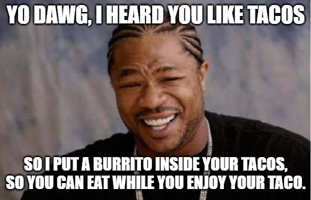 Yo Dawg Heard You Meme | YO DAWG, I HEARD YOU LIKE TACOS; SO I PUT A BURRITO INSIDE YOUR TACOS, SO YOU CAN EAT WHILE YOU ENJOY YOUR TACO. | image tagged in memes,yo dawg heard you | made w/ Imgflip meme maker