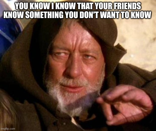 These are not the droids you're looking for | YOU KNOW I KNOW THAT YOUR FRIENDS KNOW SOMETHING YOU DON'T WANT TO KNOW | image tagged in these are not the droids you're looking for | made w/ Imgflip meme maker