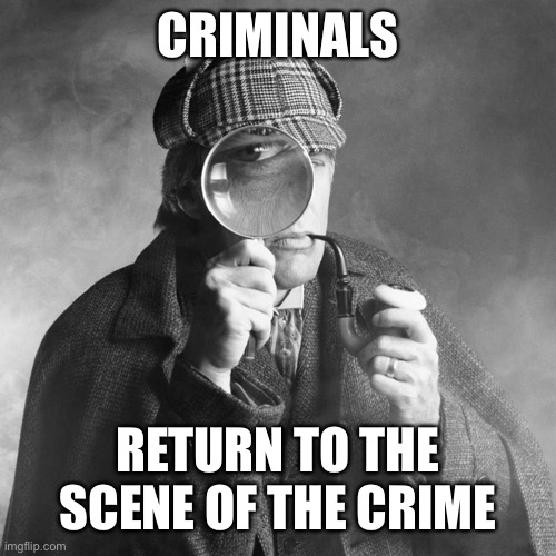 Sherlock Holmes | CRIMINALS RETURN TO THE SCENE OF THE CRIME | image tagged in sherlock holmes | made w/ Imgflip meme maker