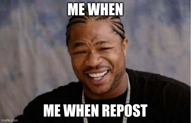 me when repost | ME WHEN; ME WHEN REPOST | image tagged in memes,yo dawg heard you | made w/ Imgflip meme maker