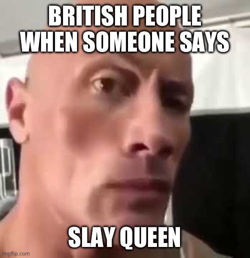 The Rock Eyebrows | BRITISH PEOPLE WHEN SOMEONE SAYS; SLAY QUEEN | image tagged in the rock eyebrows | made w/ Imgflip meme maker