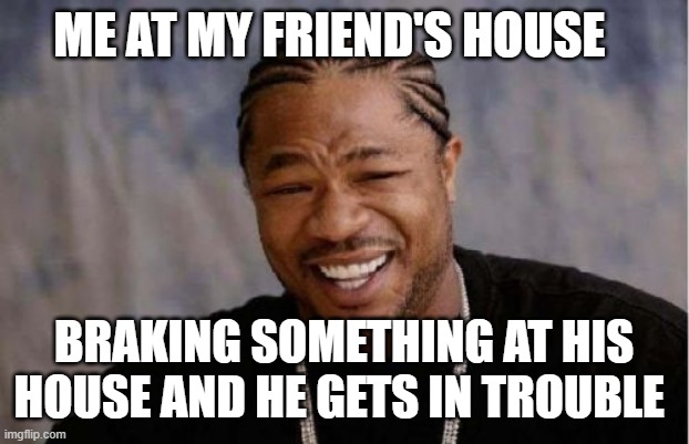 Yo Dawg Heard You | ME AT MY FRIEND'S HOUSE; BRAKING SOMETHING AT HIS HOUSE AND HE GETS IN TROUBLE | image tagged in memes,yo dawg heard you | made w/ Imgflip meme maker