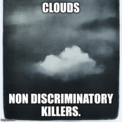 Nature | CLOUDS; NON DISCRIMINATORY KILLERS. | image tagged in clouds,signature look of superiority,mother nature,fluffy | made w/ Imgflip meme maker