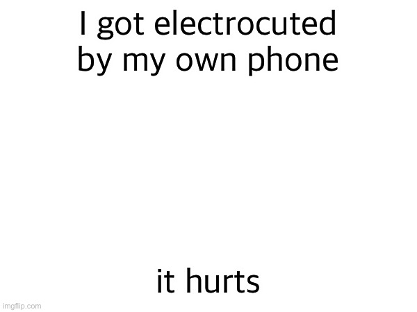 I got electrocuted by my own phone; it hurts | made w/ Imgflip meme maker