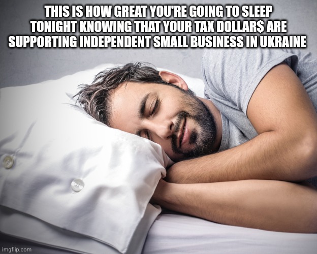 THIS IS HOW GREAT YOU'RE GOING TO SLEEP TONIGHT KNOWING THAT YOUR TAX DOLLAR$ ARE SUPPORTING INDEPENDENT SMALL BUSINESS IN UKRAINE | image tagged in funny memes | made w/ Imgflip meme maker