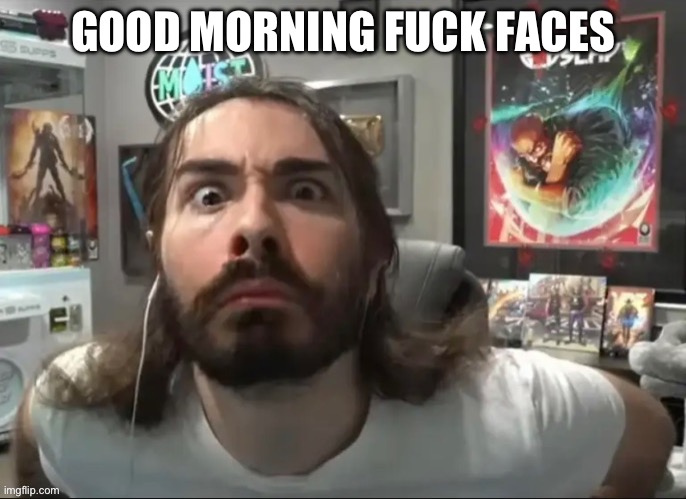 Moist stare | GOOD MORNING FUCK FACES | image tagged in moist stare | made w/ Imgflip meme maker