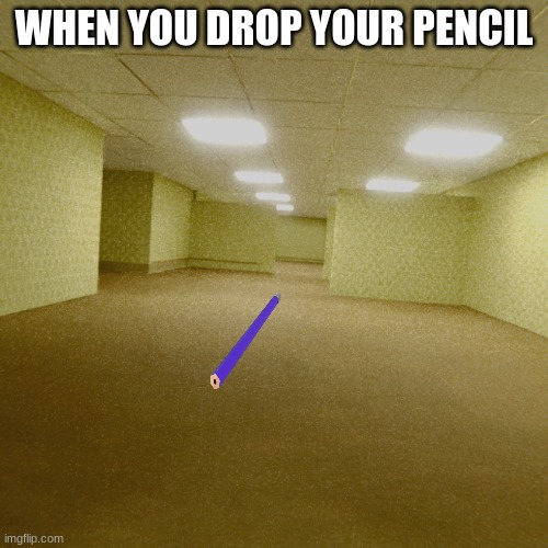 backrooms | WHEN YOU DROP YOUR PENCIL | image tagged in backrooms | made w/ Imgflip meme maker