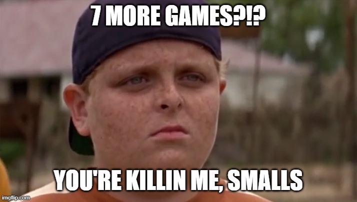 You're killin me Smalls | 7 MORE GAMES?!? YOU'RE KILLIN ME, SMALLS | image tagged in you're killin me smalls | made w/ Imgflip meme maker