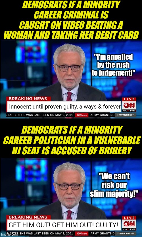 Its funny how democrat senator Bob Menendez (N.J) is being attacked by fellow democrats, for doing the same thing Hunter did? | DEMOCRATS IF A MINORITY CAREER CRIMINAL IS CAUGHT ON VIDEO BEATING A WOMAN AND TAKING HER DEBIT CARD; "I'm appalled by the rush to judgement!"; Innocent until proven guilty, always & forever; DEMOCRATS IF A MINORITY CAREER POLITICIAN IN A VULNERABLE NJ SEAT IS ACCUSED OF BRIBERY; "We can't risk our slim majority!"; GET HIM OUT! GET HIM OUT! GUILTY! | image tagged in cnn wolf of fake news fanfiction,democratic party,liberal logic,liberal hypocrisy,court,crime | made w/ Imgflip meme maker
