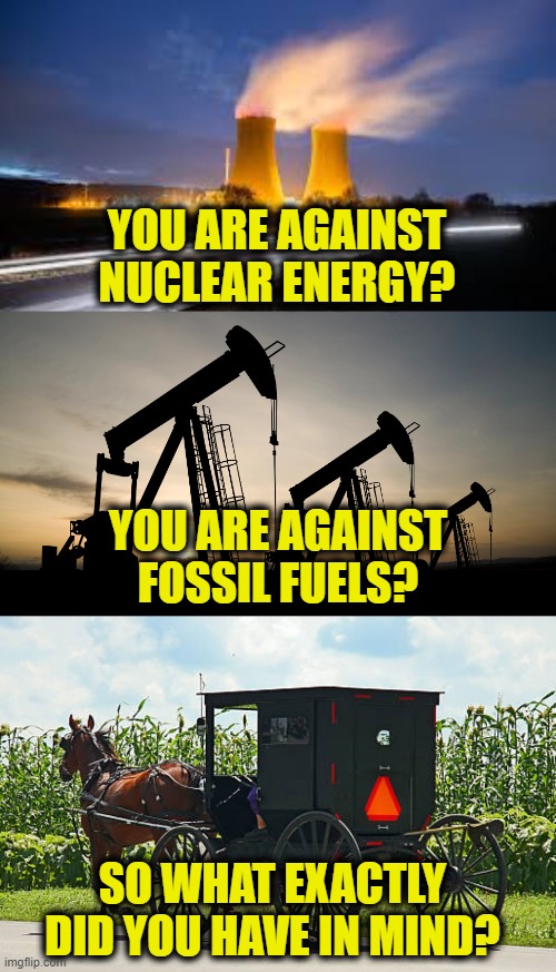 You don't have a real plan! | YOU ARE AGAINST
NUCLEAR ENERGY? YOU ARE AGAINST
FOSSIL FUELS? SO WHAT EXACTLY
DID YOU HAVE IN MIND? | image tagged in energy | made w/ Imgflip meme maker