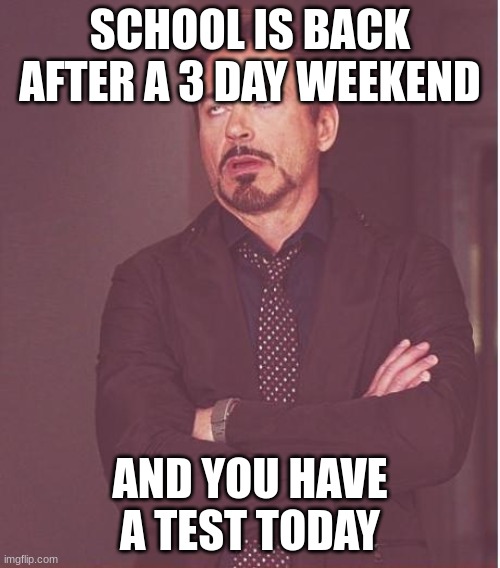 Face You Make Robert Downey Jr | SCHOOL IS BACK AFTER A 3 DAY WEEKEND; AND YOU HAVE A TEST TODAY | image tagged in memes,face you make robert downey jr | made w/ Imgflip meme maker