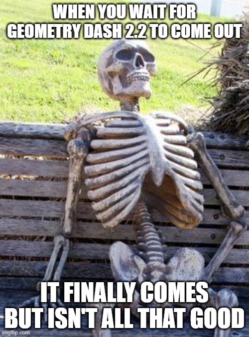 Waiting Skeleton | WHEN YOU WAIT FOR GEOMETRY DASH 2.2 TO COME OUT; IT FINALLY COMES BUT ISN'T ALL THAT GOOD | image tagged in memes,waiting skeleton | made w/ Imgflip meme maker