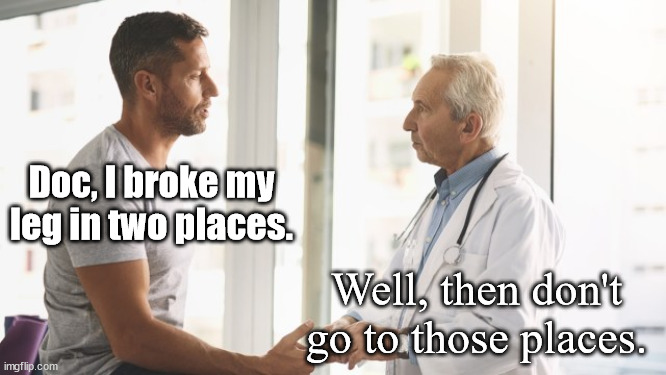 When Your Doctor Is Henny Youngman | Doc, I broke my leg in two places. Well, then don't go to those places. | image tagged in man talking to doctor,funny,joke,humor,one-liner | made w/ Imgflip meme maker