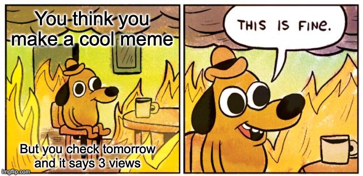 L | You think you make a cool meme; But you check tomorrow and it says 3 views | image tagged in memes,this is fine | made w/ Imgflip meme maker