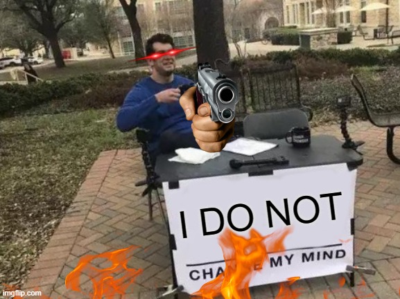 REVERSE MEME | I DO NOT | image tagged in memes,change my mind | made w/ Imgflip meme maker