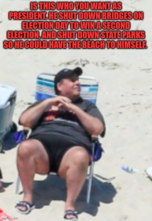 New Jersey's Governor | IS THIS WHO YOU WANT AS PRESIDENT. HE SHUT DOWN BRIDGES ON ELECTION DAY TO WIN A SECOND ELECTION, AND SHUT DOWN STATE PARKS SO HE COULD HAVE THE BEACH TO HIMSELF. | image tagged in chris christie beach chair,government corruption,presidential race,new jersey,lies,political meme | made w/ Imgflip meme maker