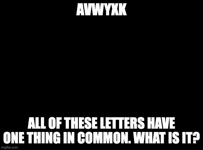 blank black | AVWYXK; ALL OF THESE LETTERS HAVE ONE THING IN COMMON. WHAT IS IT? | image tagged in blank black | made w/ Imgflip meme maker