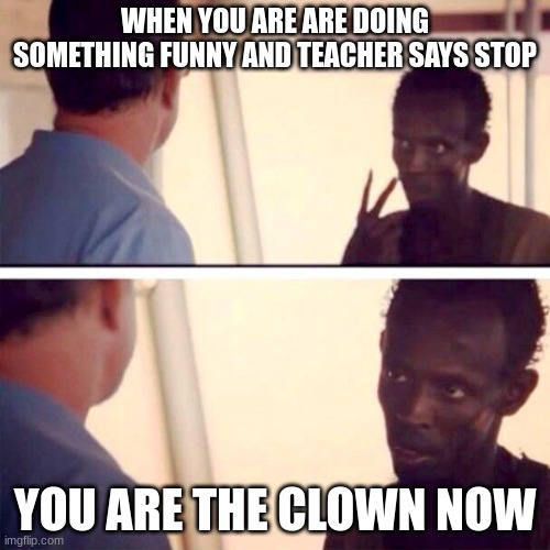 this happened to me when I played pokemon music playing prodigy | WHEN YOU ARE ARE DOING SOMETHING FUNNY AND TEACHER SAYS STOP; YOU ARE THE CLOWN NOW | image tagged in memes,captain phillips - i'm the captain now | made w/ Imgflip meme maker