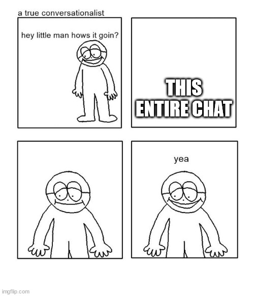hey little man hows it goin | THIS ENTIRE CHAT | image tagged in hey little man hows it goin | made w/ Imgflip meme maker