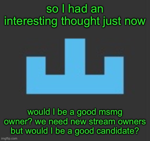 if I ever got too stressed out with being owner I would offer owner to another good candidate | so I had an interesting thought just now; would I be a good msmg owner? we need new stream owners but would I be a good candidate? | image tagged in yourlocalmemer icon | made w/ Imgflip meme maker