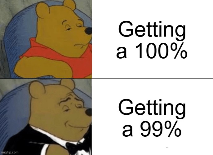 Tuxedo Winnie The Pooh Meme | Getting a 100%; Getting a 99% | image tagged in memes,tuxedo winnie the pooh | made w/ Imgflip meme maker