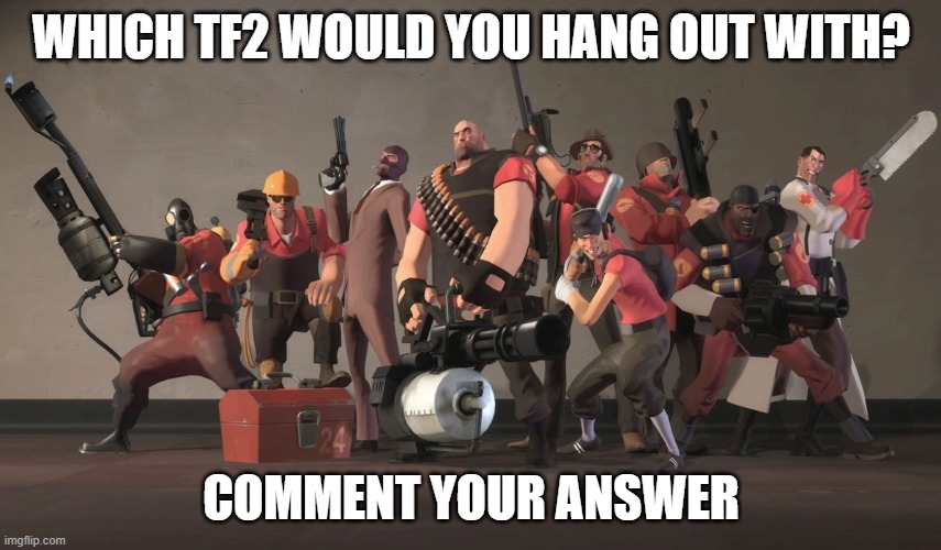 I reuploaded this in the gaming stream but didn't get much attention. Also I was meant to say ''which tf2 mercenary'' | WHICH TF2 WOULD YOU HANG OUT WITH? COMMENT YOUR ANSWER | image tagged in team fortress 2 mercenaries | made w/ Imgflip meme maker