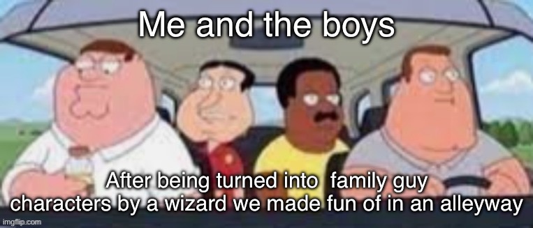The boys | Me and the boys; After being turned into  family guy characters by a wizard we made fun of in an alleyway | image tagged in the boys | made w/ Imgflip meme maker