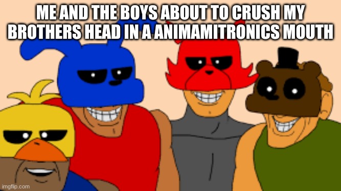 me and the boys (fnaf) | ME AND THE BOYS ABOUT TO CRUSH MY BROTHERS HEAD IN A ANIMAMITRONICS MOUTH | image tagged in me and the boys fnaf | made w/ Imgflip meme maker