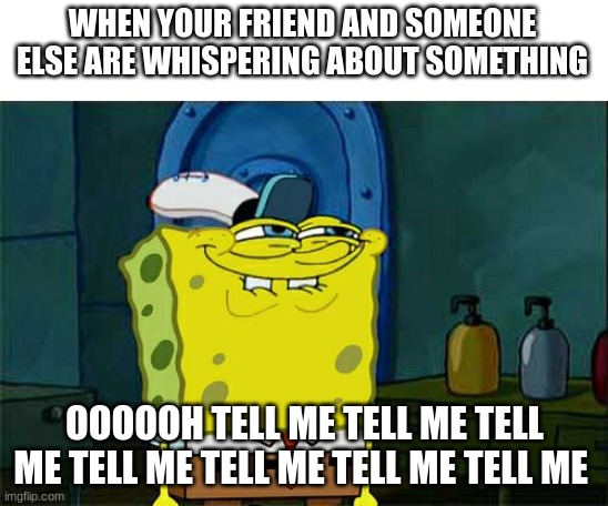 "what are you talking about?" "nothing" | WHEN YOUR FRIEND AND SOMEONE ELSE ARE WHISPERING ABOUT SOMETHING; OOOOOH TELL ME TELL ME TELL ME TELL ME TELL ME TELL ME TELL ME | image tagged in memes,don't you squidward,spongebob,whispering | made w/ Imgflip meme maker