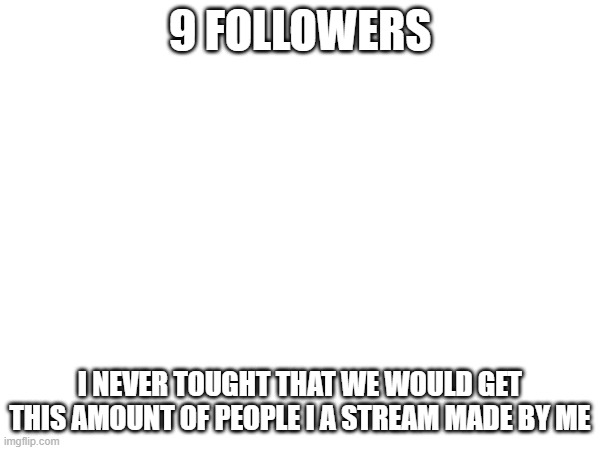 To ten followers | 9 FOLLOWERS; I NEVER TOUGHT THAT WE WOULD GET THIS AMOUNT OF PEOPLE I A STREAM MADE BY ME | made w/ Imgflip meme maker