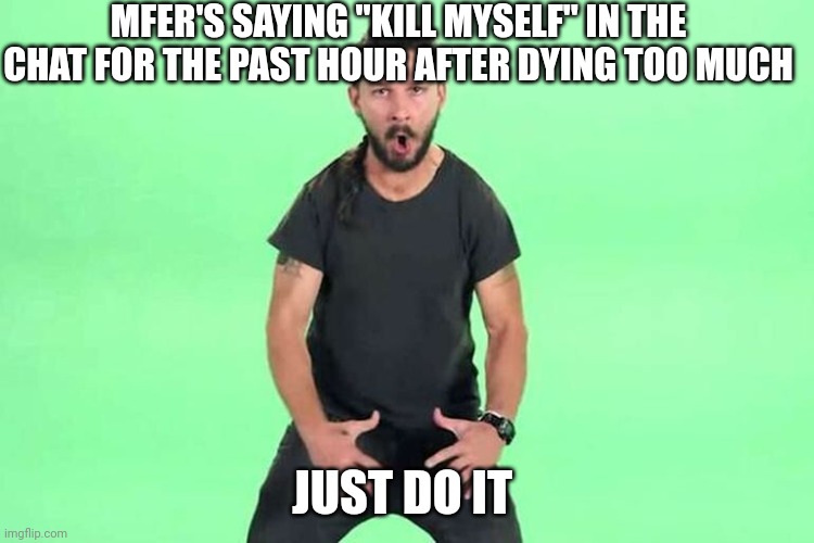 Just do it | MFER'S SAYING "KILL MYSELF" IN THE CHAT FOR THE PAST HOUR AFTER DYING TOO MUCH; JUST DO IT | image tagged in just do it | made w/ Imgflip meme maker