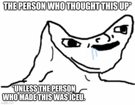 Drooling Brainless Idiot | THE PERSON WHO THOUGHT THIS UP* *UNLESS THE PERSON WHO MADE THIS WAS ICEU. | image tagged in drooling brainless idiot | made w/ Imgflip meme maker
