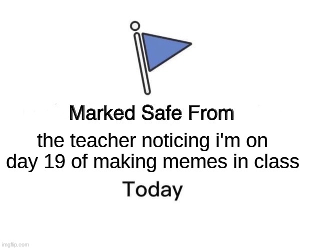 day 19 | the teacher noticing i'm on day 19 of making memes in class | image tagged in memes,marked safe from | made w/ Imgflip meme maker