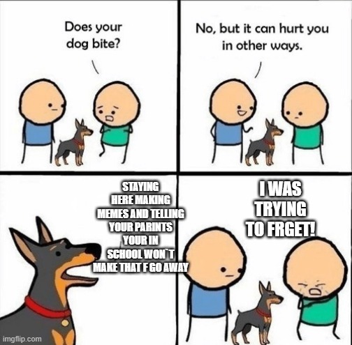 does your dog bite | STAYING HERE MAKING MEMES AND TELLING YOUR PARINTS YOUR IN SCHOOL WON`T MAKE THAT F GO AWAY; I WAS TRYING TO FRGET! | image tagged in does your dog bite | made w/ Imgflip meme maker
